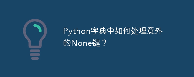 Python字典中如何处理意外的None键？