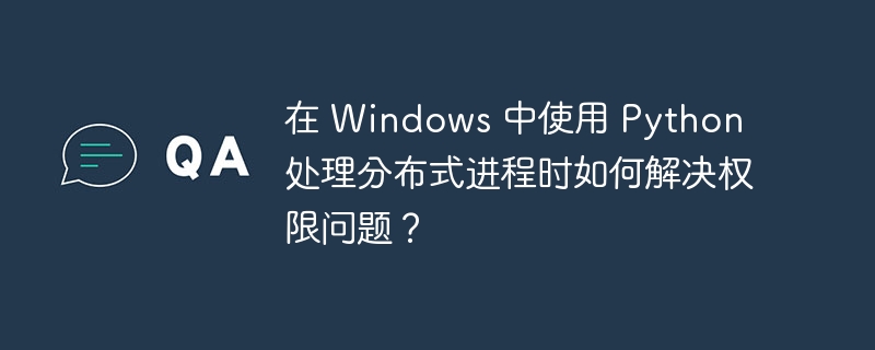 在 Windows 中使用 Python 处理分布式进程时如何解决权限问题？