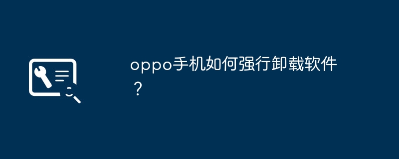 oppo手机如何强行卸载软件?