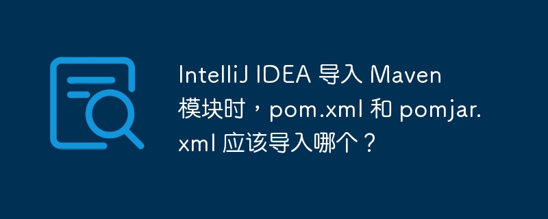 IntelliJ IDEA 导入 Maven 模块时，pom.xml 和 pomjar.xml 应该导入哪个？