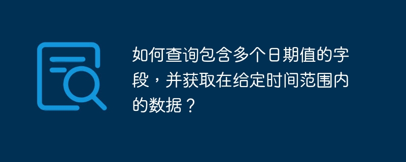 如何查询包含多个日期值的字段，并获取在给定时间范围内的数据？ 

