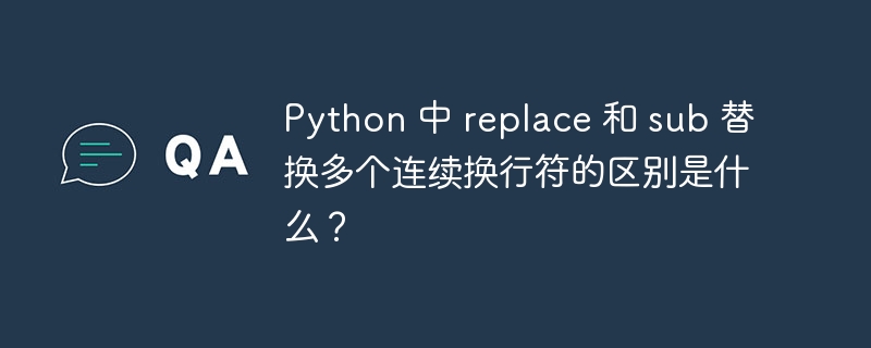 Python 中 replace 和 sub 替换多个连续换行符的区别是什么?