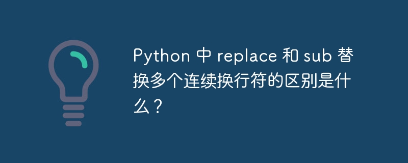Python 中 replace 和 sub 替换多个连续换行符的区别是什么？
