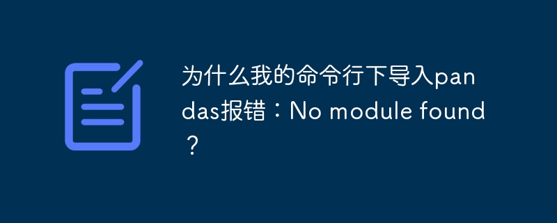 为什么我的命令行下导入pandas报错：No module found？