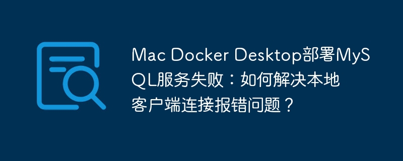 Mac Docker Desktop部署MySQL服务失败：如何解决本地客户端连接报错问题？