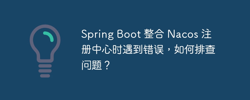 Spring Boot 整合 Nacos 注册中心时遇到错误，如何排查问题？