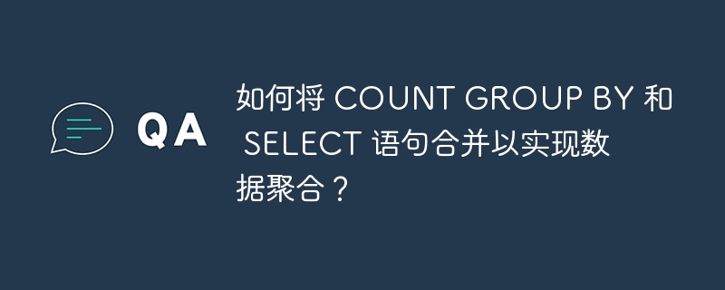 如何将 COUNT GROUP BY 和 SELECT 语句合并以实现数据聚合？