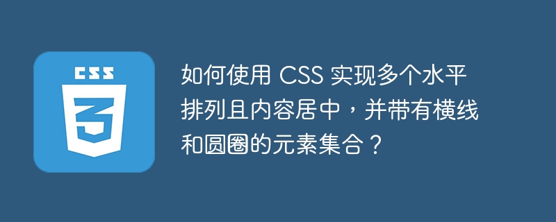 如何使用 CSS 实现多个水平排列且内容居中，并带有横线和圆圈的元素集合？