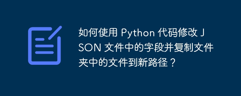 如何使用 Python 代码修改 JSON 文件中的字段并复制文件夹中的文件到新路径?