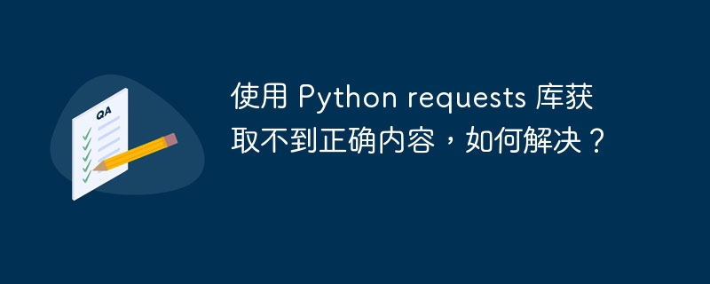 使用 Python requests 库获取不到正确内容，如何解决？