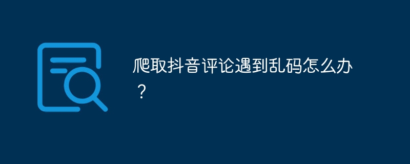 爬取抖音评论遇到乱码怎么办？