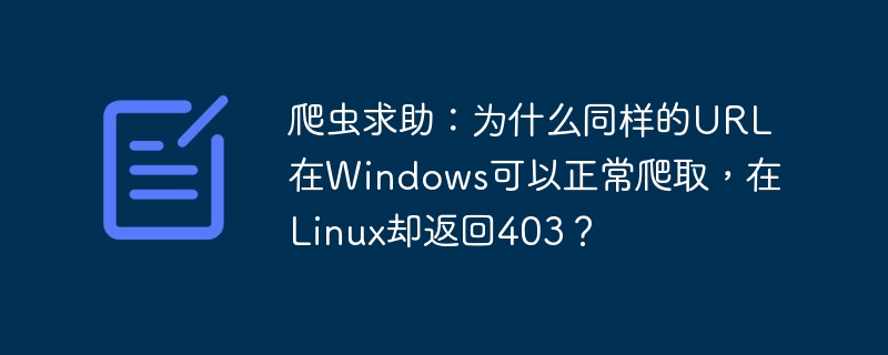 爬虫求助：为什么同样的URL在Windows可以正常爬取，在Linux却返回403？
