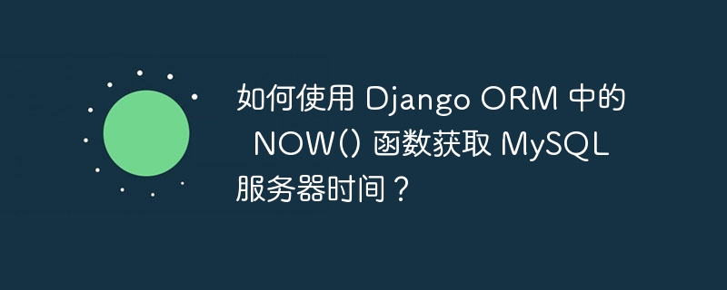 如何使用 Django ORM 中的  NOW() 函数获取 MySQL 服务器时间？