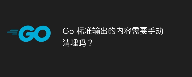 Go 标准输出的内容需要手动清理吗？