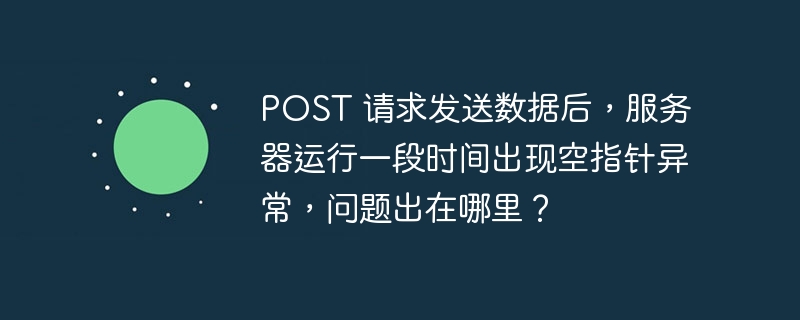 POST 请求发送数据后，服务器运行一段时间出现空指针异常，问题出在哪里？