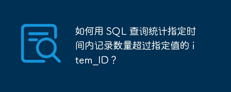 如何用 SQL 查询统计指定时间内记录数量超过指定值的 item_ID？