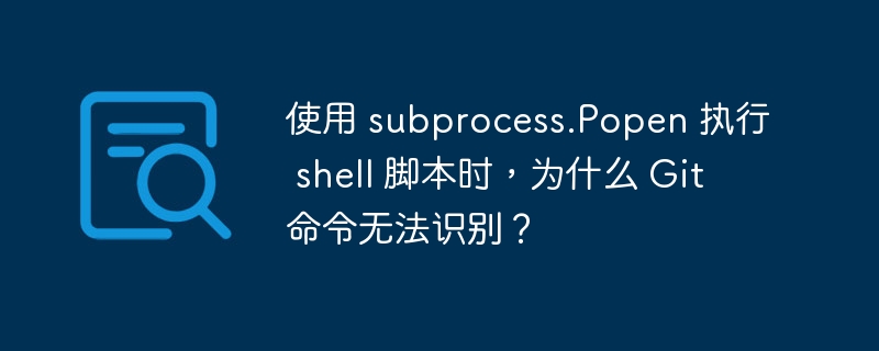 使用 subprocess.Popen 执行 shell 脚本时,为什么 Git 命令无法识别?