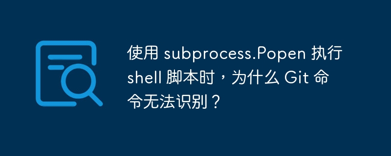使用 subprocess.Popen 执行 shell 脚本时，为什么 Git 命令无法识别？