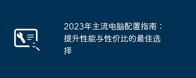 2023年主流电脑配置指南:提升性能与性价比的最佳选择