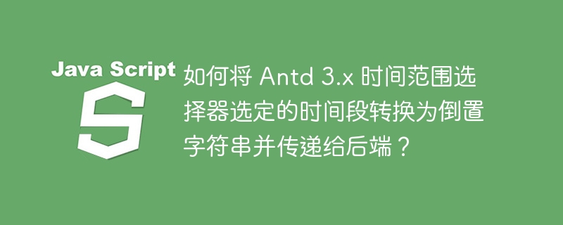 如何将 Antd 3.x 时间范围选择器选定的时间段转换为倒置字符串并传递给后端？