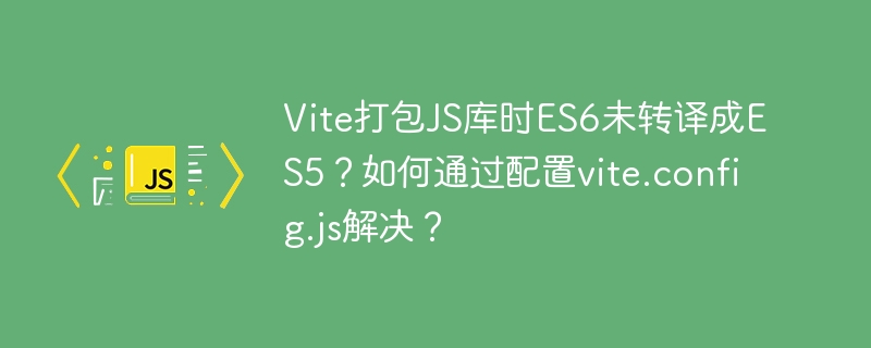 Vite打包JS库时ES6未转译成ES5？如何通过配置vite.config.js解决？