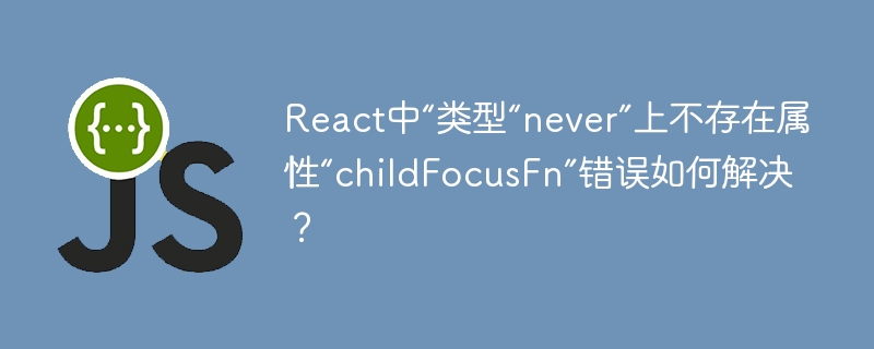 React中“类型“never”上不存在属性“childFocusFn”错误如何解决?
