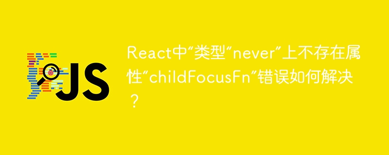 React中“类型“never”上不存在属性“childFocusFn”错误如何解决？
