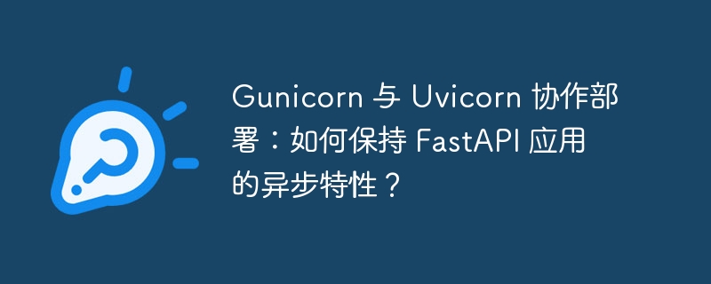 Gunicorn 与 Uvicorn 协作部署:如何保持 FastAPI 应用的异步特性?
