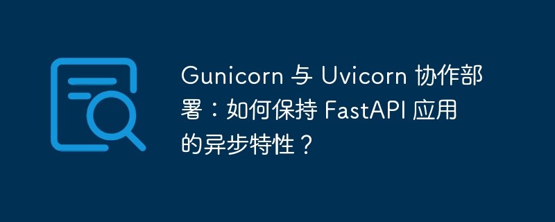 Gunicorn 与 Uvicorn 协作部署：如何保持 FastAPI 应用的异步特性？