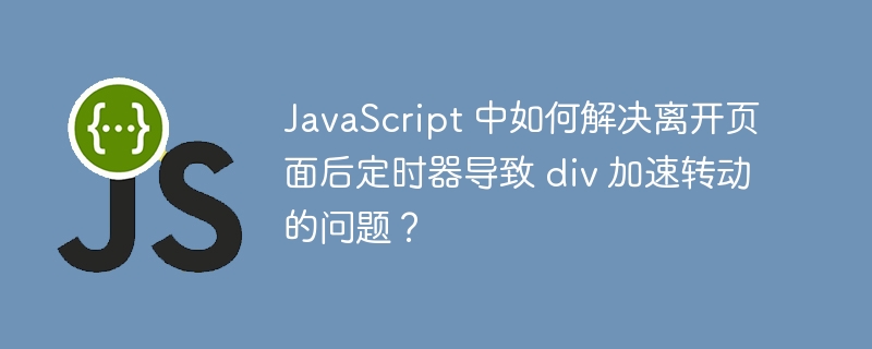 JavaScript 中如何解决离开页面后定时器导致 div 加速转动的问题？