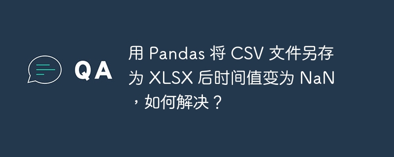 用 Pandas 将 CSV 文件另存为 XLSX 后时间值变为 NaN，如何解决？