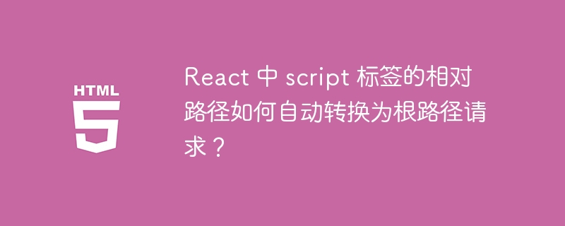 React 中 script 标签的相对路径如何自动转换为根路径请求？ 
