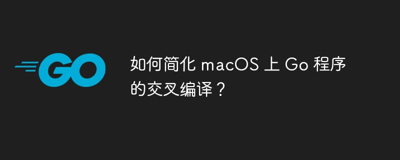 如何简化 macOS 上 Go 程序的交叉编译？
