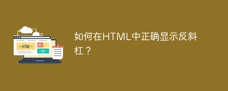 如何在HTML中正确显示反斜杠？ 
