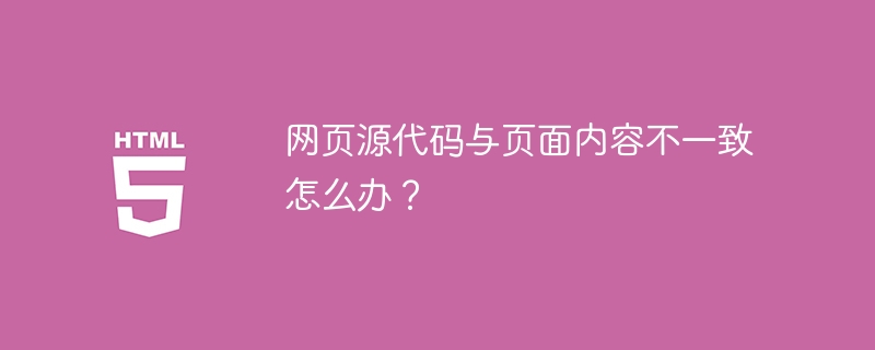 网页源代码与页面内容不一致怎么办？ 
