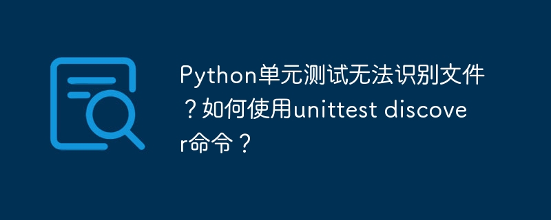 Python单元测试无法识别文件？如何使用unittest discover命令？
