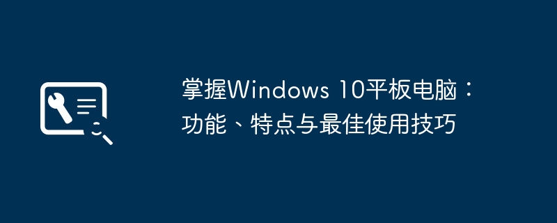 掌握Windows 10平板电脑:功能、特点与最佳使用技巧