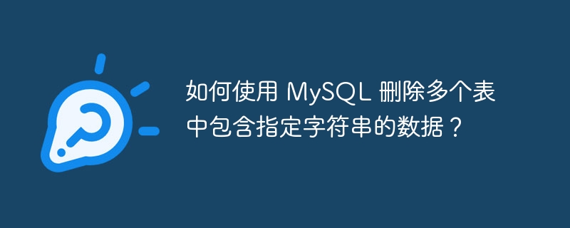 如何使用 MySQL 删除多个表中包含指定字符串的数据？