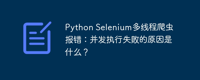 Python Selenium多线程爬虫报错：并发执行失败的原因是什么？
