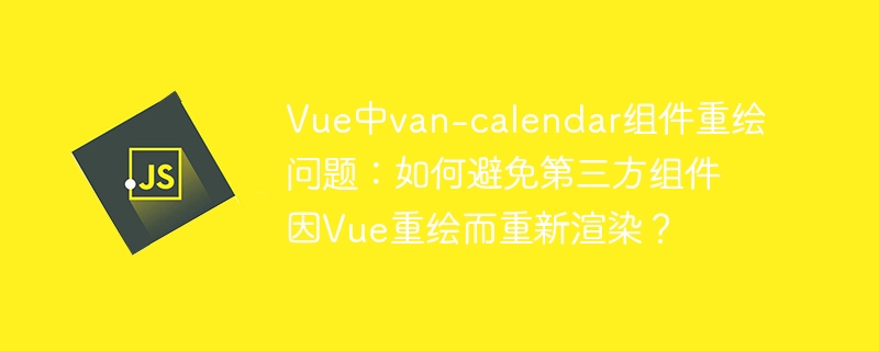 Vue中van-calendar组件重绘问题:如何避免第三方组件因Vue重绘而重新渲染?