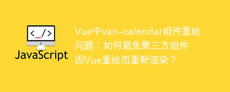 Vue中van-calendar组件重绘问题：如何避免第三方组件因Vue重绘而重新渲染？