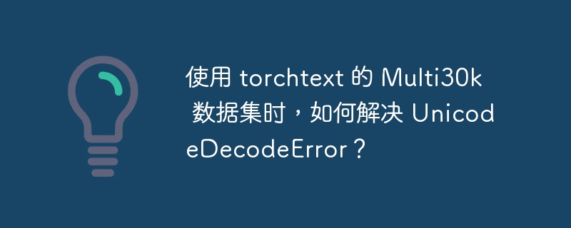 使用 torchtext 的 Multi30k 数据集时，如何解决 UnicodeDecodeError？
