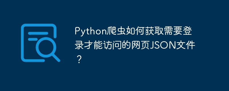Python爬虫如何获取需要登录才能访问的网页JSON文件？