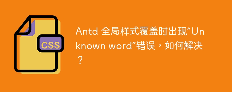 Antd 全局样式覆盖时出现“Unknown word”错误,如何解决?