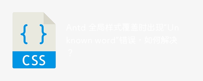 Antd 全局样式覆盖时出现“Unknown word”错误，如何解决？ 
