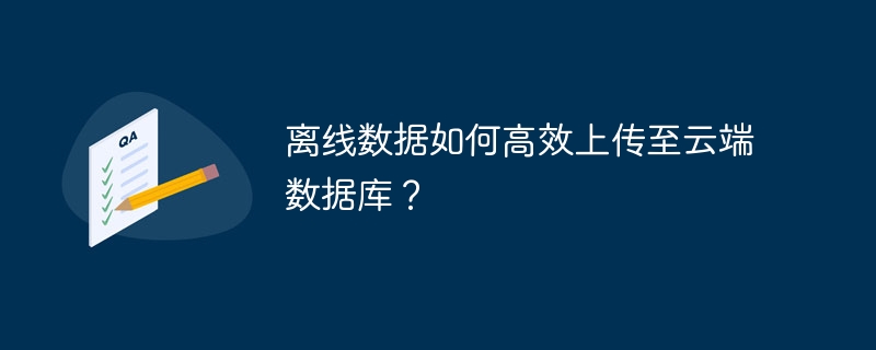 离线数据如何高效上传至云端数据库？