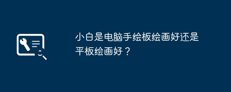 小白是电脑手绘板绘画好还是平板绘画好?