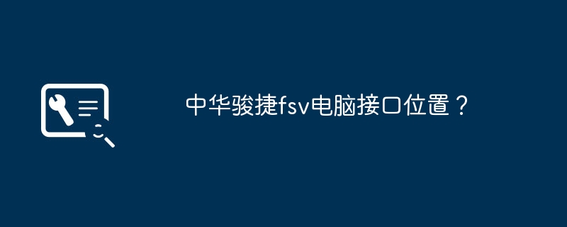 中华骏捷fsv电脑接口位置?