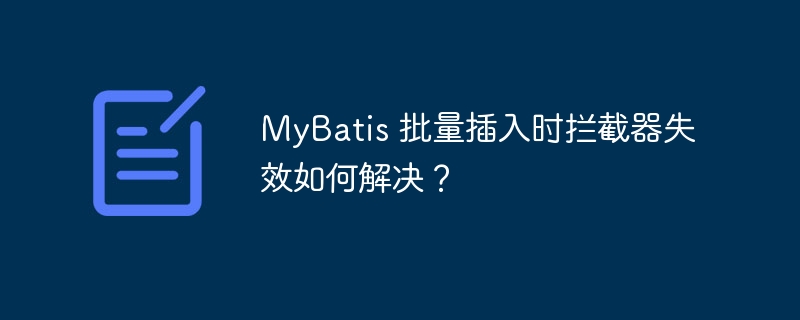 MyBatis 批量插入时拦截器失效如何解决？