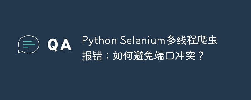 Python Selenium多线程爬虫报错：如何避免端口冲突？